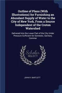 Outline of Plans (with Illustrations) for Furnishing an Abundant Supply of Water to the City of New York, from a Source Independent of the Croton Watershed