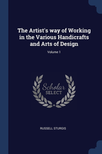 The Artist's way of Working in the Various Handicrafts and Arts of Design; Volume 1