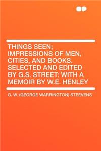 Things Seen; Impressions of Men, Cities, and Books. Selected and Edited by G.S. Street