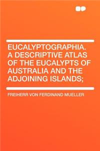 Eucalyptographia. a Descriptive Atlas of the Eucalypts of Australia and the Adjoining Islands;