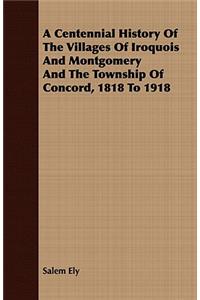 A Centennial History of the Villages of Iroquois and Montgomery and the Township of Concord, 1818 to 1918