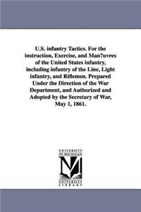 U.S. infantry Tactics. For the instruction, Exercise, and Man¿uvres of the United States infantry, including infantry of the Line, Light infantry, and Riflemen. Prepared Under the Direction of the War Department, and Authorized and Adopted by the S