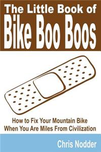 Little Book of Bike Boo Boos - How to Fix Your Mountain Bike When You Are Miles from Civilization