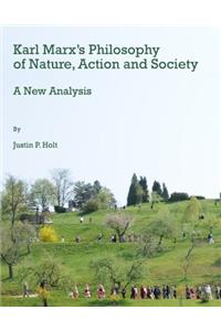 Karl Marxâ (Tm)S Philosophy of Nature, Action and Society: A New Analysis