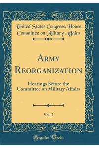 Army Reorganization, Vol. 2: Hearings Before the Committee on Military Affairs (Classic Reprint)
