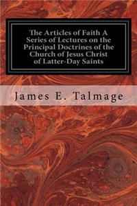 The Articles of Faith A Series of Lectures on the Principal Doctrines of the Church of Jesus Christ of Latter-Day Saints