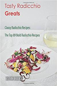 Tasty Radicchio Greats: Classy Radicchio Recipes, the Top 89 Bold Radicchio Recipes