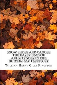 Snow Shoes and Canoes the Early Days of a Fur-Trader in the Hudson Bay Territory