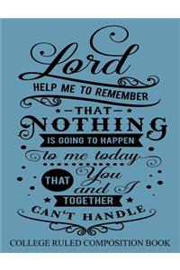 College Ruled Composition Book Blue: Lord Help Me to Remember that Nothing is Going to Happen to Me Today That You and I Together Can't Handle