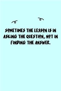 Sometimes the lesson is in asking the question, not in finding the answer. Journal