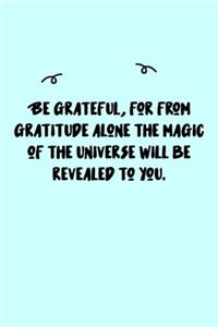 Be grateful, for from gratitude alone the magic of the Universe will be revealed to you. Journal