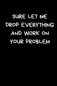 Sure Let me Drop Everything And Work On Your Problem