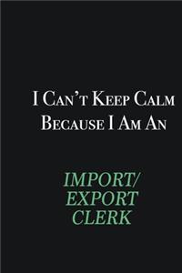 I cant Keep Calm because I am an Import/Export Clerk