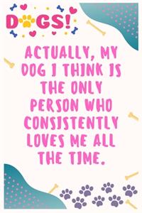 Actually, my dog I think is the only person who consistently loves me all the time