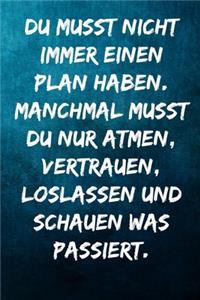 Du musst nicht immer einen Plan haben. Manchmal musst du nur atmen, vertrauen, loslassen und schauen was passiert.