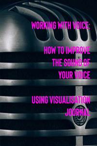 Working with Voice How to Improve the Sound of Your Voice Using Visualisation Journal