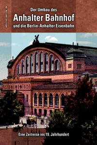 Der Umbau des Anhalter Bahnhof und die Berlin-Anhalter Eisenbahn