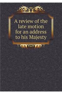A Review of the Late Motion for an Address to His Majesty