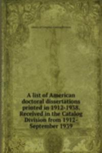 list of American doctoral dissertations printed in 1912-1938. Received in the Catalog Division from 1912-September 1939