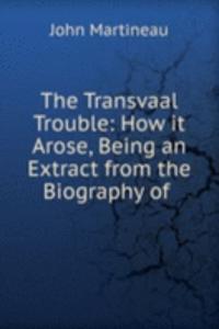 Transvaal Trouble: How it Arose, Being an Extract from the Biography of .