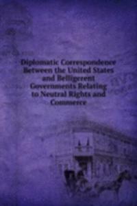 Diplomatic Correspondence Between the United States and Belligerent Governments Relating to Neutral Rights and Commerce