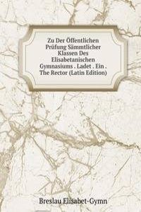 Zu Der Offentlichen Prufung Sammtlicher Klassen Des Elisabetanischen Gymnasiums . Ladet . Ein . The Rector (Latin Edition)
