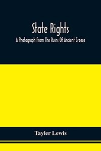 State Rights; A Photograph From The Ruins Of Ancient Greece, With Appended Dissertations On The Ideas Of Nationality, Of Sovereignty, And The Right Of Revolution