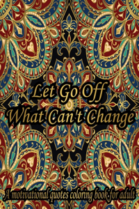 Let Go Off What Can't Change. A Motivational Quotes Coloring Book For Adult