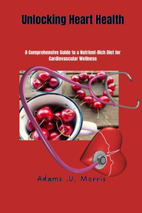 Unlocking Heart Health: A Comprehensive Guide to a Nutrient-Rich Diet for Cardiovascular Wellness