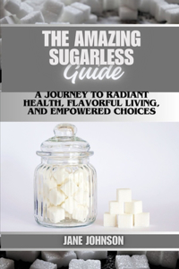 Amazing sugarless guide A Journey to Radiant Health, Flavorful Living, and Empowered Choices