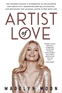 Artist of Love: The Modern Woman's Guidebook To Unleashing Her Creativity, Deepening Her Relationships, And Becoming The Leading Actor in Her Own Life