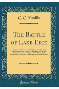 The Battle of Lake Erie: A Collection of Documents, Chiefly by Commodore Perry; Including the Court-Martial of Commander Barclay and the Court of Enquiry on Captain Elliott; Edited, with Introduction, Annotations, Bibliography, and Analytical Index