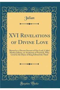XVI Revelations of Divine Love: Shewed to a Devout Servant of Our Lord, Called Mother Juliana, an Anchorete of Norwich, Who Lived in the Dayes of King Edward the Third (Classic Reprint)
