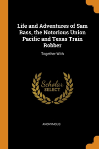 Life and Adventures of Sam Bass, the Notorious Union Pacific and Texas Train Robber