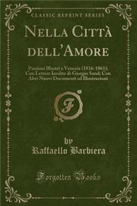 Nella Cittï¿½ Dell'amore: Passioni Illustri a Venezia (1816-1861); Con Lettere Inedite Di Giorgio Sand; Con Altri Nuovi Documenti Ed Illustrazioni (Classic Reprint)