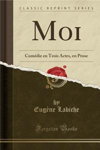 Moi: ComÃ©die En Trois Actes, En Prose (Classic Reprint)