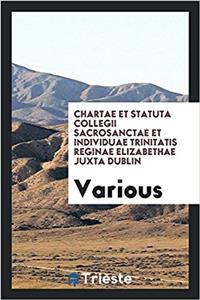Chartae Et Statuta Collegii Sacrosanctae Et Individuae Trinitatis Reginae Elizabethae Juxta Dublin