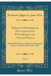 Tableaux Historiques, Politiques and Pittoresques de L'Ile de France, Vol. 1: Aujourd'hui Maurice, Depuis Sa Dï¿½couverte Jusqu'a Nos Jours; Port-Louis, 1839 (Classic Reprint)