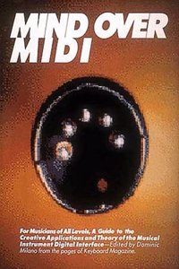 Mind Over MIDI/for Musicians of All Levels, a Guide to the Creative Applications and Theory of the Musical Instrument Digital Interface