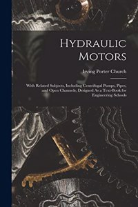 Hydraulic Motors: With Related Subjects, Including Centrifugal Pumps, Pipes, and Open Channels, Designed As a Text-Book for Engineering Schools