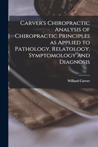 Carver's Chiropractic Analysis of Chiropractic Principles as Applied to Pathology, Relatology, Symptomology and Diagnosis