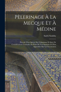 Pèlerinage À La Mecque Et À Médine: Précédé D'un Aperçu Sur L'islamisme Et Suivi De Considérations Générales Au Point De Vue Sanitaire Et D'un Appendice Sur La Circoncision