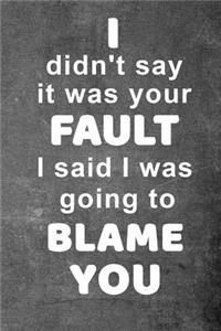 I Didn't Say It Was Your Fault I Said I Was Going To Blame You
