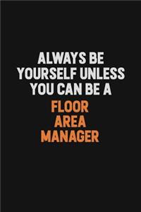 Always Be Yourself Unless You can Be A Floor Area Manager