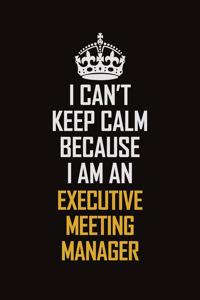 I Can't Keep Calm Because I Am An Executive Meeting Manager