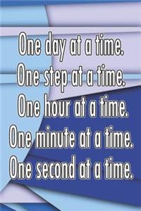 One Day at a Time. One Step at a Time. One Hour at a Time. One Minute at a Time. One Second at a Time.
