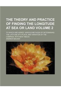 The Theory and Practice of Finding the Longitude at Sea or Land Volume 2; To Which Are Added, Various Methods of Determining the Latitude of a Place,