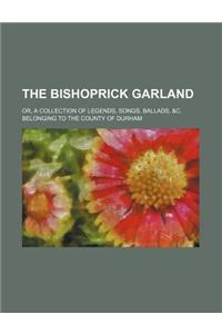 The Bishoprick Garland; Or, a Collection of Legends, Songs, Ballads, &C. Belonging to the County of Durham