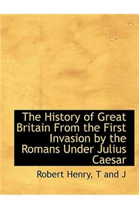 The History of Great Britain from the First Invasion by the Romans Under Julius Caesar