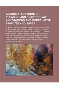Adjudicated Forms of Pleading and Practice, with Annotations and Correlative Statutes (Volume 2); Adapted to Use Generally in All Code States and Territories, and in Particular to the Following Alaska, Arizona, Arkansas, California, Colorado, Hawai